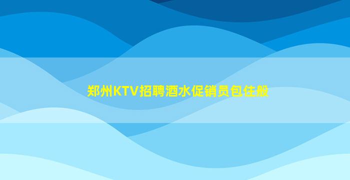 郑州KTV招聘酒水促销员包住般